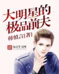 大明星的极品前夫全文