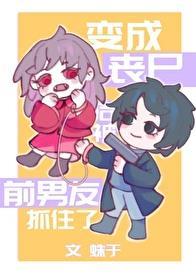 变成丧尸后被前男友抓住了无弹窗