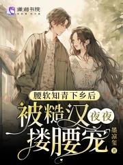 腰软知青下乡后被糙汉夜夜搂腰宠_